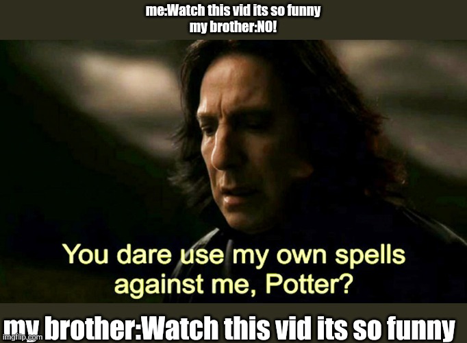 How dare you use my own spells against me, Potter? | me:Watch this vid its so funny
my brother:NO! my brother:Watch this vid its so funny | image tagged in how dare you use my own spells against me potter | made w/ Imgflip meme maker