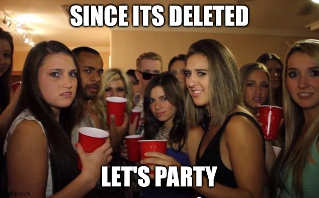 Awkward Party | SINCE ITS DELETED LET'S PARTY | image tagged in awkward party | made w/ Imgflip meme maker