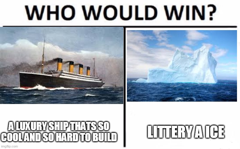 litery a titanic movie | A LUXURY SHIP THATS SO COOL AND SO HARD TO BUILD; LITTERY A ICE | image tagged in memes,meme,titanic,ice,iceberg,who would win | made w/ Imgflip meme maker