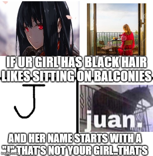 Sorry boys.... | IF UR GIRL HAS BLACK HAIR LIKES SITTING ON BALCONIES; AND HER NAME STARTS WITH A "J" THAT'S NOT YOUR GIRL..THAT'S | image tagged in memes,blank starter pack | made w/ Imgflip meme maker