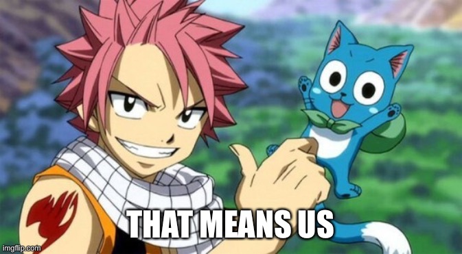 thumbs up natsu and happy | THAT MEANS US | image tagged in thumbs up natsu and happy | made w/ Imgflip meme maker