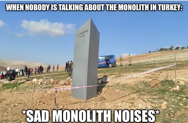 WHEN NOBODY IS TALKING ABOUT THE MONOLITH IN TURKEY:; *SAD MONOLITH NOISES* | made w/ Imgflip meme maker