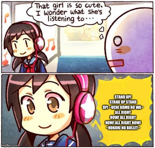 That Girl Is So Cute, I Wonder What She’s Listening To… | STAND UP! STAND UP STAND UP! ~UCHI KOMU NO WA~
ALL RIGHT NOW! ALL RIGHT NOW! ALL RIGHT NOW!
~HOKORI NO BULLET~ | image tagged in that girl is so cute i wonder what she s listening to | made w/ Imgflip meme maker