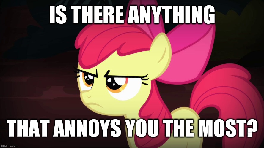 I'm curious | IS THERE ANYTHING; THAT ANNOYS YOU THE MOST? | image tagged in angry applebloom,memes,annoying | made w/ Imgflip meme maker
