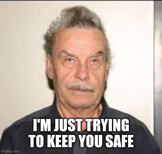Josep Fritzl in covid times | I'M JUST TRYING TO KEEP YOU SAFE | image tagged in scamdemic,the great reset,covid 19,coronavirus | made w/ Imgflip meme maker