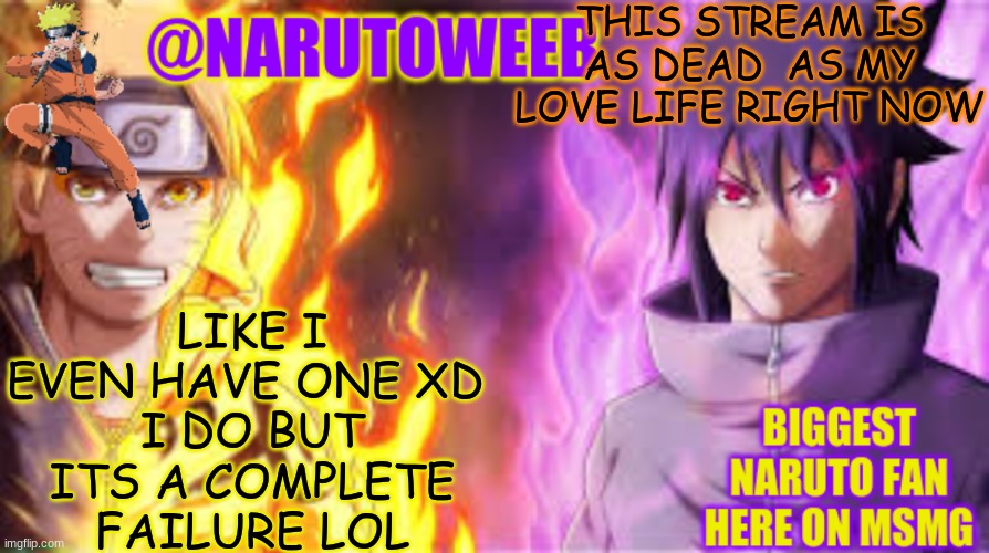 naruto_weebs naruto & sasuke temp | THIS STREAM IS AS DEAD  AS MY LOVE LIFE RIGHT NOW; LIKE I EVEN HAVE ONE XD 
I DO BUT ITS A COMPLETE FAILURE LOL | image tagged in naruto_weebs naruto sasuke temp | made w/ Imgflip meme maker