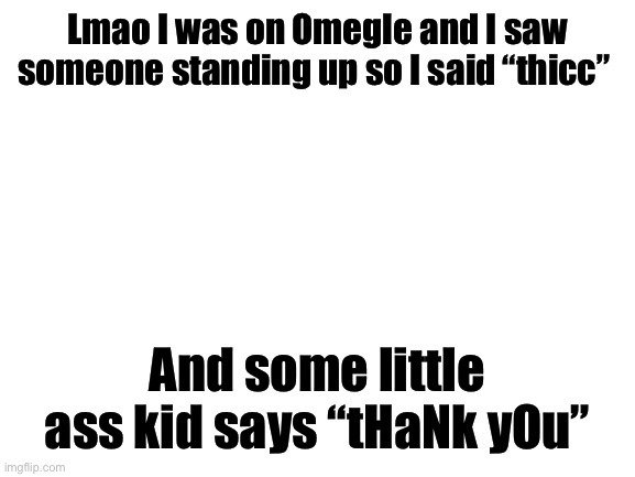 Blank White Template | Lmao I was on Omegle and I saw someone standing up so I said “thicc”; And some little ass kid says “tHaNk yOu” | image tagged in blank white template | made w/ Imgflip meme maker