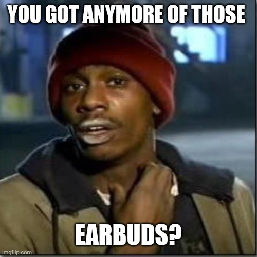 crack | YOU GOT ANYMORE OF THOSE; EARBUDS? | image tagged in crack | made w/ Imgflip meme maker