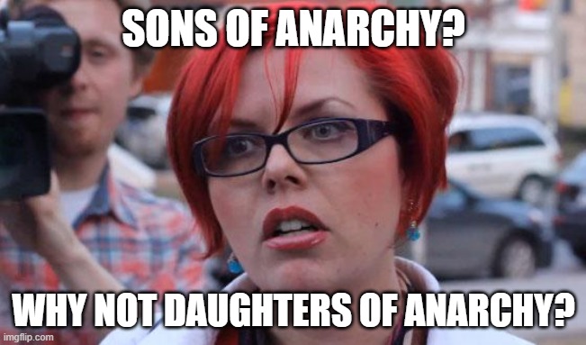 Angry Feminist | SONS OF ANARCHY? WHY NOT DAUGHTERS OF ANARCHY? | image tagged in angry feminist | made w/ Imgflip meme maker