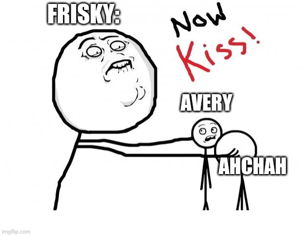 now kiss | FRISKY:; AVERY; AHCHAH | image tagged in now kiss | made w/ Imgflip meme maker