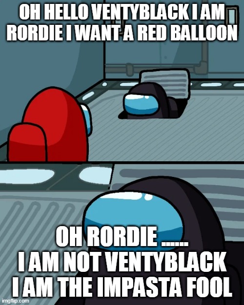 impostor of the vent | OH HELLO VENTYBLACK I AM RORDIE I WANT A RED BALLOON; OH RORDIE ...... I AM NOT VENTYBLACK I AM THE IMPASTA FOOL | image tagged in impostor of the vent | made w/ Imgflip meme maker