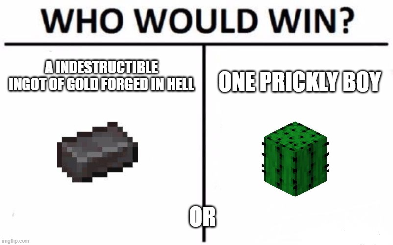 Who would win | A INDESTRUCTIBLE INGOT OF GOLD FORGED IN HELL; ONE PRICKLY BOY; OR | image tagged in memes,who would win | made w/ Imgflip meme maker