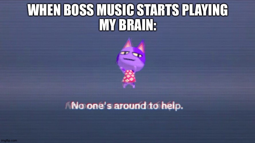 No one's around to help | WHEN BOSS MUSIC STARTS PLAYING
MY BRAIN: | image tagged in no one's around to help | made w/ Imgflip meme maker