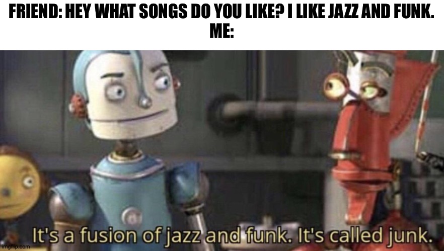 It's called junk | FRIEND: HEY WHAT SONGS DO YOU LIKE? I LIKE JAZZ AND FUNK.
ME: | image tagged in it's called junk | made w/ Imgflip meme maker