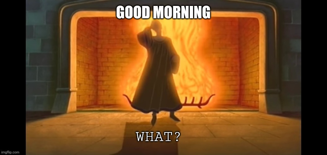 What? | GOOD MORNING | image tagged in what | made w/ Imgflip meme maker