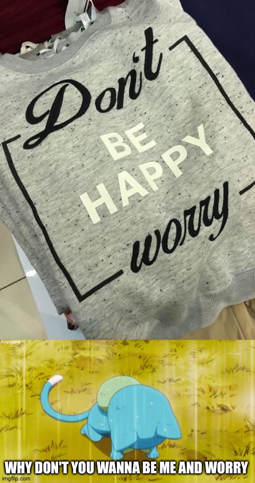 I think he meant don't worry be happy | WHY DON'T YOU WANNA BE ME AND WORRY | image tagged in memes,funny,you had one job,don't be happy,worry | made w/ Imgflip meme maker