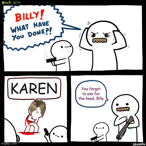 KARENS | KAREN; You forgot to aim for the head, Billy | image tagged in billy what have you done | made w/ Imgflip meme maker