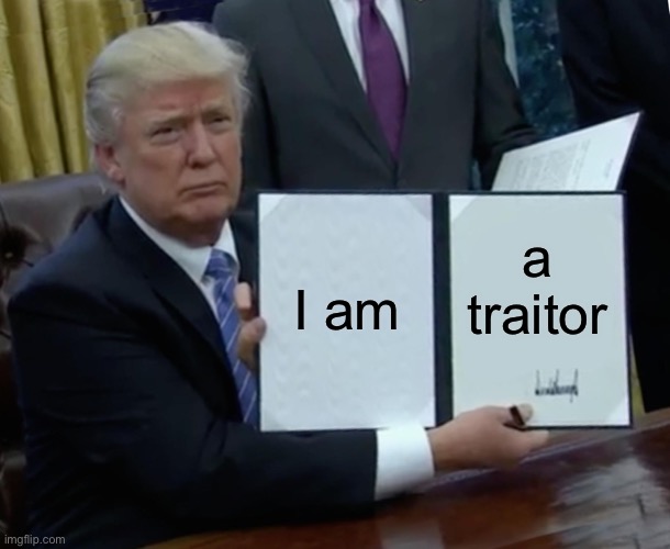 Trump Bill Signing | I am; a traitor | image tagged in memes,trump bill signing | made w/ Imgflip meme maker