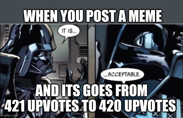 it is acceptable | WHEN YOU POST A MEME; AND ITS GOES FROM 421 UPVOTES TO 420 UPVOTES | image tagged in it is acceptable,funny,darth vader | made w/ Imgflip meme maker