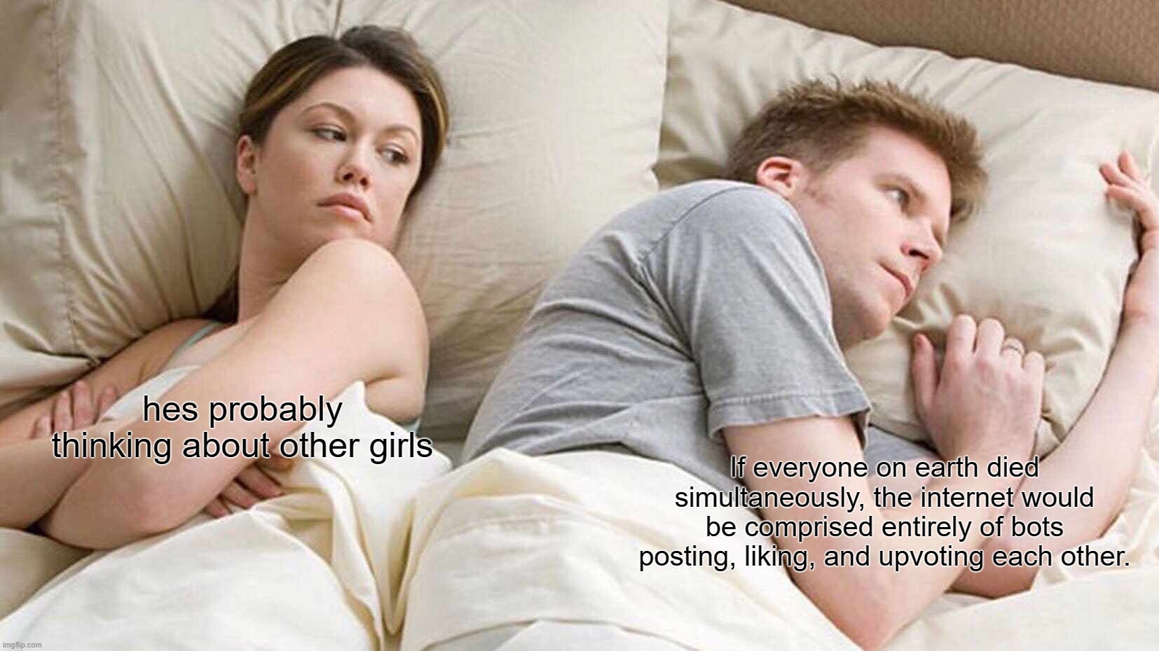 wha- | hes probably thinking about other girls; If everyone on earth died simultaneously, the internet would be comprised entirely of bots posting, liking, and upvoting each other. | image tagged in memes,i bet he's thinking about other women,smh | made w/ Imgflip meme maker