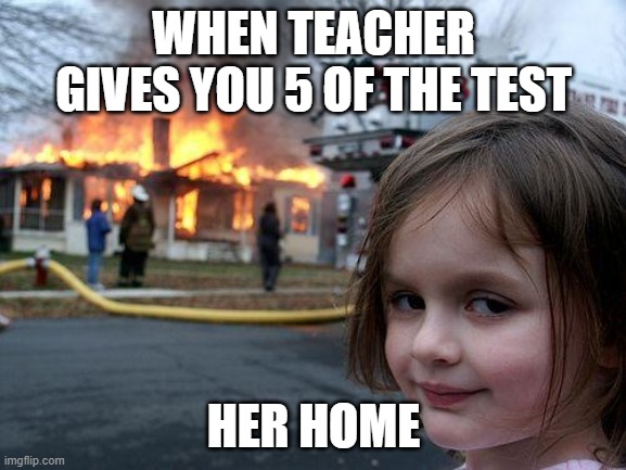 i´am not like school | WHEN TEACHER GIVES YOU 5 OF THE TEST; HER HOME | image tagged in memes,disaster girl | made w/ Imgflip meme maker