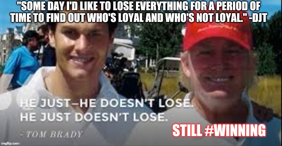GOAT Tom Brady Qualified to Recognize a True Winner? Don't believe the Big Championship is over too soon. Donald TRUMP= #WINNING | "SOME DAY I'D LIKE TO LOSE EVERYTHING FOR A PERIOD OF
TIME TO FIND OUT WHO'S LOYAL AND WHO'S NOT LOYAL." -DJT; STILL #WINNING; SUPERBOWLLV THE CHIEFS RETURN IN OVERTIME? "HE JUST DOESN'T LOSE." AFTER FURTHER REVIEW, THE CALL ON THE FIELD IS OVERTURNED. 
FAKE ELECTION ON THE DEEP STATE. 4 YEAR PENALTY. REPEAT FIRST TERM. | image tagged in tom brady,super bowl,patriots,winning,the great awakening,trump 2020 | made w/ Imgflip meme maker