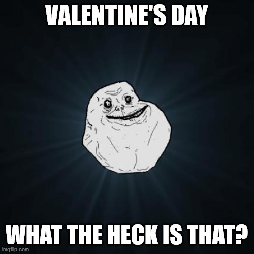 Forever Alone Meme | VALENTINE'S DAY WHAT THE HECK IS THAT? | image tagged in memes,forever alone | made w/ Imgflip meme maker