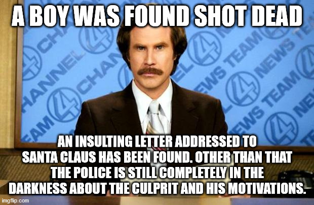 BREAKING NEWS | A BOY WAS FOUND SHOT DEAD AN INSULTING LETTER ADDRESSED TO SANTA CLAUS HAS BEEN FOUND. OTHER THAN THAT THE POLICE IS STILL COMPLETELY IN THE | image tagged in breaking news | made w/ Imgflip meme maker