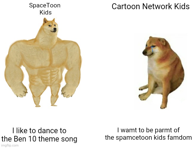 The great childhood memories ?? | SpaceToon 
Kids; Cartoon Network Kids; I wamt to be parmt of the spamcetoon kids famdom; I like to dance to the Ben 10 theme song | image tagged in memes,buff doge vs cheems | made w/ Imgflip meme maker