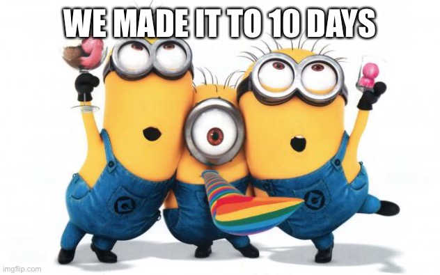 Minion party despicable me | WE MADE IT TO 10 DAYS | image tagged in minion party despicable me | made w/ Imgflip meme maker