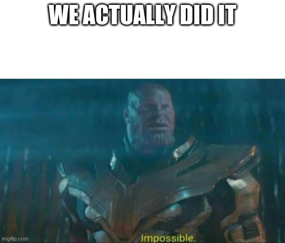 Thanos Impossible | WE ACTUALLY DID IT | image tagged in thanos impossible | made w/ Imgflip meme maker