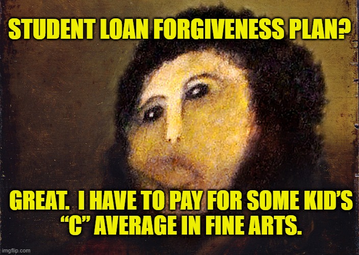 Fine Arts Degree | STUDENT LOAN FORGIVENESS PLAN? GREAT.  I HAVE TO PAY FOR SOME KID’S
“C” AVERAGE IN FINE ARTS. | image tagged in pay | made w/ Imgflip meme maker