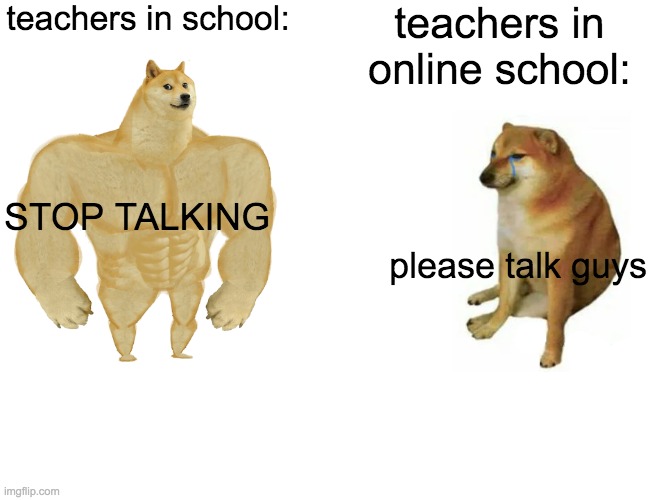 Buff Doge vs. Cheems Meme | teachers in school:; teachers in online school:; STOP TALKING; please talk guys | image tagged in memes,buff doge vs cheems | made w/ Imgflip meme maker