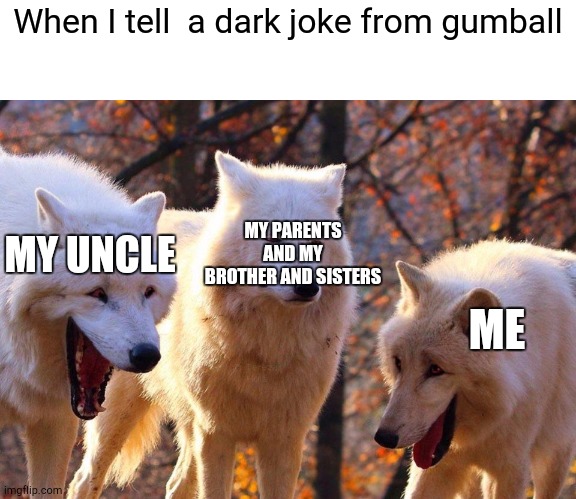 My joke | When I tell  a dark joke from gumball; MY PARENTS
AND MY BROTHER AND SISTERS; MY UNCLE; ME | image tagged in 2/3 wolves laugh | made w/ Imgflip meme maker