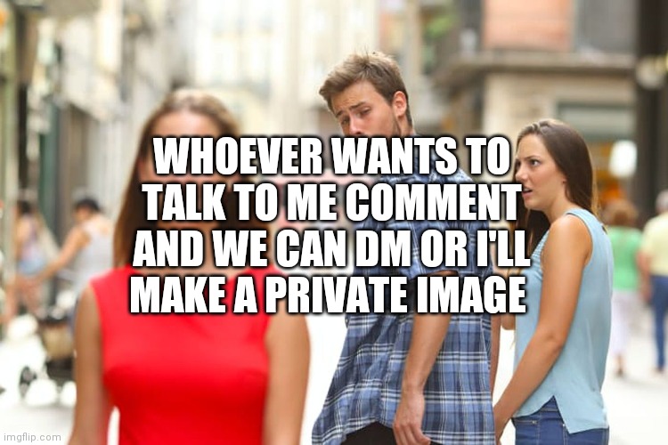 Distracted Boyfriend | WHOEVER WANTS TO TALK TO ME COMMENT AND WE CAN DM OR I'LL MAKE A PRIVATE IMAGE | image tagged in memes,distracted boyfriend | made w/ Imgflip meme maker
