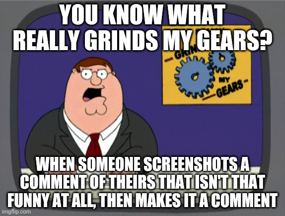 I meant template | YOU KNOW WHAT REALLY GRINDS MY GEARS? WHEN SOMEONE SCREENSHOTS A COMMENT OF THEIRS THAT ISN'T THAT FUNNY AT ALL, THEN MAKES IT A COMMENT | image tagged in memes,peter griffin news | made w/ Imgflip meme maker