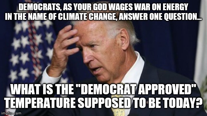 The problem with climate change isn't that it happens, its trying to understand what liberal fools "think" the weather should be | DEMOCRATS, AS YOUR GOD WAGES WAR ON ENERGY IN THE NAME OF CLIMATE CHANGE, ANSWER ONE QUESTION... WHAT IS THE "DEMOCRAT APPROVED" TEMPERATURE SUPPOSED TO BE TODAY? | image tagged in joe biden worries,climate change,liberals | made w/ Imgflip meme maker