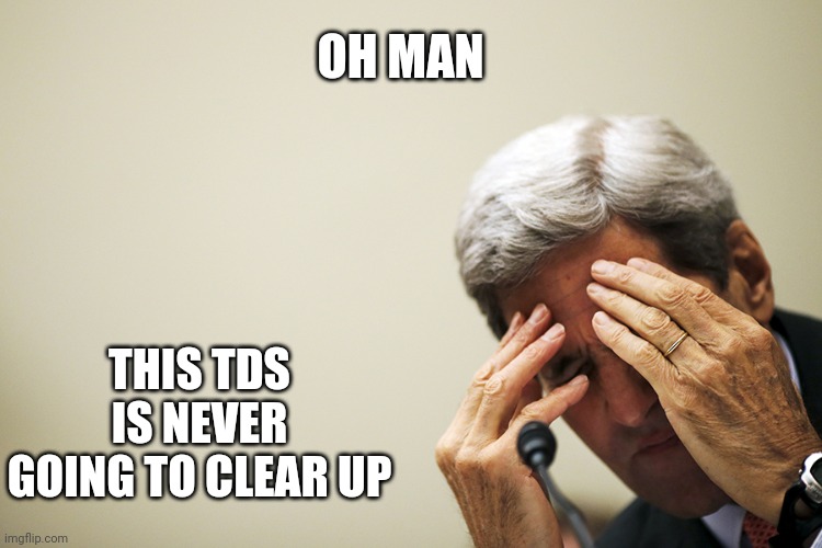 Kerry's headache | OH MAN THIS TDS IS NEVER GOING TO CLEAR UP | image tagged in kerry's headache | made w/ Imgflip meme maker