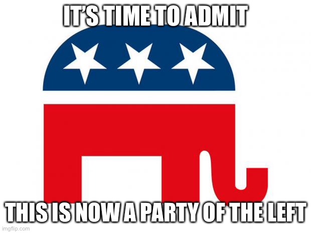 UNIPARTY | IT’S TIME TO ADMIT; THIS IS NOW A PARTY OF THE LEFT | image tagged in republicans | made w/ Imgflip meme maker