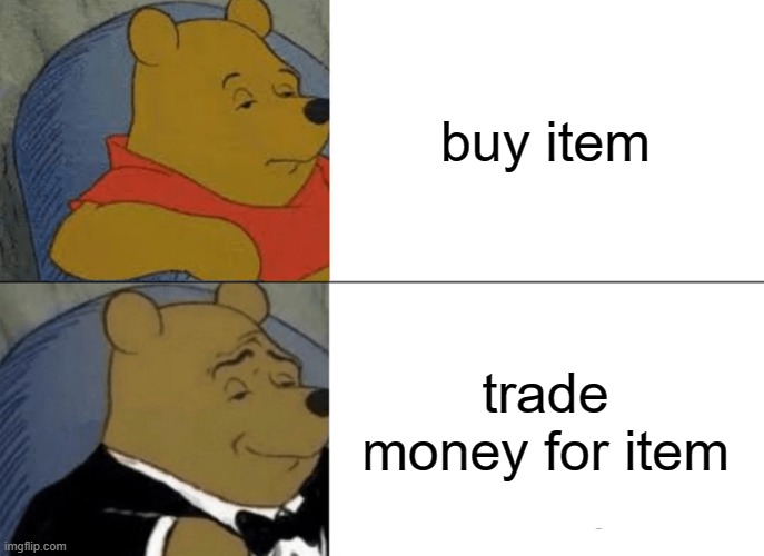 people when they go shopping | buy item; trade money for item | image tagged in memes,tuxedo winnie the pooh | made w/ Imgflip meme maker