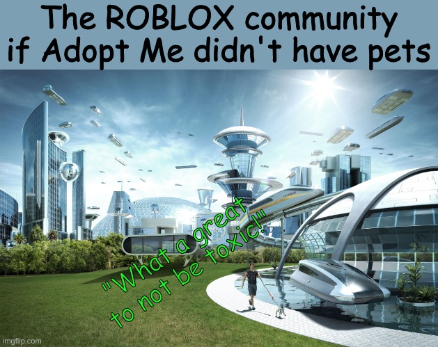 Roblox meme idk I don't play Adopt Me | The ROBLOX community if Adopt Me didn't have pets; "What a great to not be toxic!" | image tagged in futuristic utopia | made w/ Imgflip meme maker