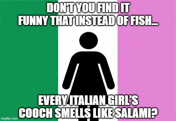 Italian Smell | DON'T YOU FIND IT FUNNY THAT INSTEAD OF FISH... EVERY ITALIAN GIRL'S COOCH SMELLS LIKE SALAMI? | image tagged in average italian girl | made w/ Imgflip meme maker