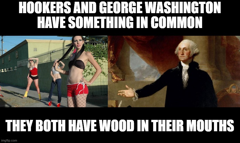 Mouth Full | HOOKERS AND GEORGE WASHINGTON HAVE SOMETHING IN COMMON; THEY BOTH HAVE WOOD IN THEIR MOUTHS | image tagged in hookers,george washington | made w/ Imgflip meme maker
