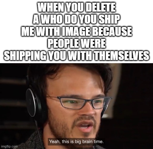 (thank you flamy, THANK YOU) | WHEN YOU DELETE A WHO DO YOU SHIP ME WITH IMAGE BECAUSE PEOPLE WERE SHIPPING YOU WITH THEMSELVES | image tagged in yeah this is big brain time | made w/ Imgflip meme maker