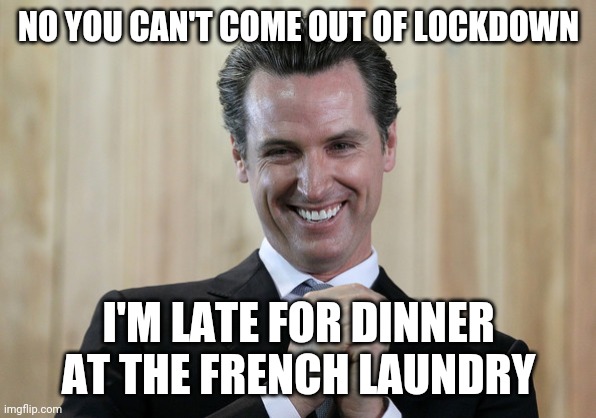 Scheming Gavin Newsom  | NO YOU CAN'T COME OUT OF LOCKDOWN; I'M LATE FOR DINNER AT THE FRENCH LAUNDRY | image tagged in scheming gavin newsom | made w/ Imgflip meme maker