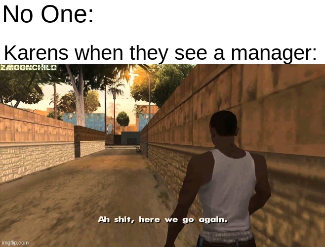ah crap, here we go again | No One:; Karens when they see a manager: | image tagged in here we go again,funny | made w/ Imgflip meme maker