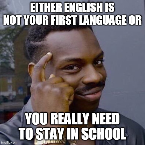 Thinking Black Guy | EITHER ENGLISH IS NOT YOUR FIRST LANGUAGE OR YOU REALLY NEED TO STAY IN SCHOOL | image tagged in thinking black guy | made w/ Imgflip meme maker