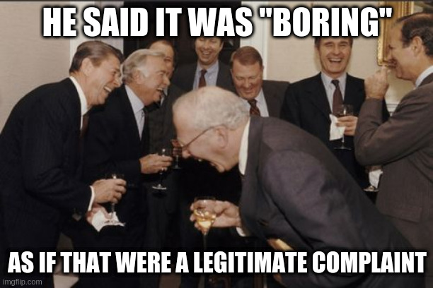 Laughing Men In Suits Meme | HE SAID IT WAS "BORING" AS IF THAT WERE A LEGITIMATE COMPLAINT | image tagged in memes,laughing men in suits | made w/ Imgflip meme maker