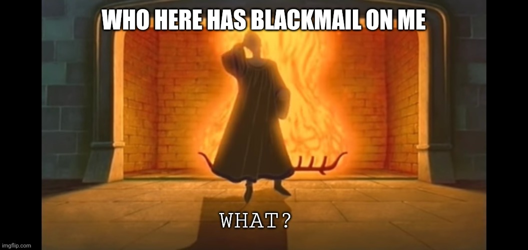 What? | WHO HERE HAS BLACKMAIL ON ME | image tagged in what | made w/ Imgflip meme maker