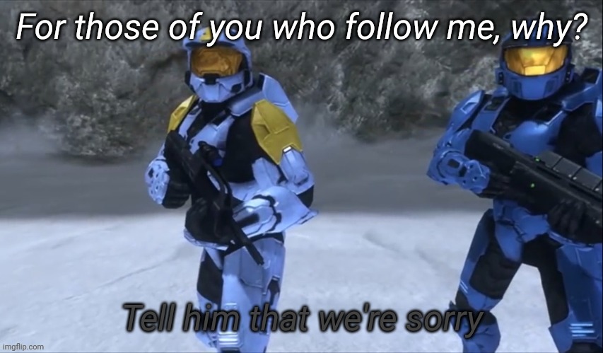 Tell him that we're sorry | For those of you who follow me, why? | image tagged in tell him that we're sorry | made w/ Imgflip meme maker